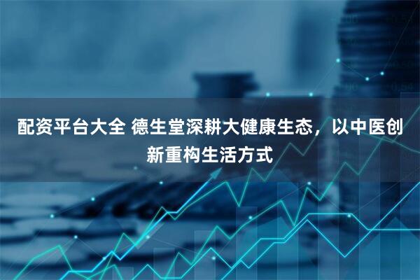 配资平台大全 德生堂深耕大健康生态，以中医创新重构生活方式