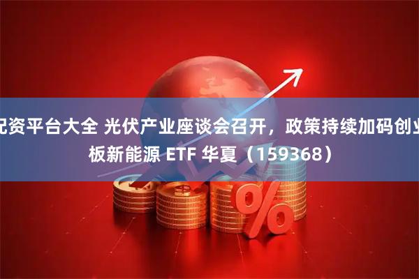 配资平台大全 光伏产业座谈会召开，政策持续加码创业板新能源 ETF 华夏（159368）