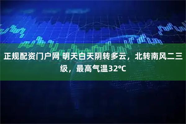 正规配资门户网 明天白天阴转多云，北转南风二三级，最高气温32℃