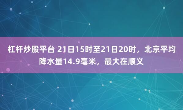 杠杆炒股平台 21日15时至21日20时，北京平均降水量14.9毫米，最大在顺义