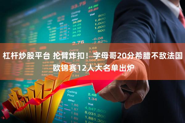 杠杆炒股平台 抡臂炸扣！字母哥20分希腊不敌法国 欧锦赛12人大名单出炉