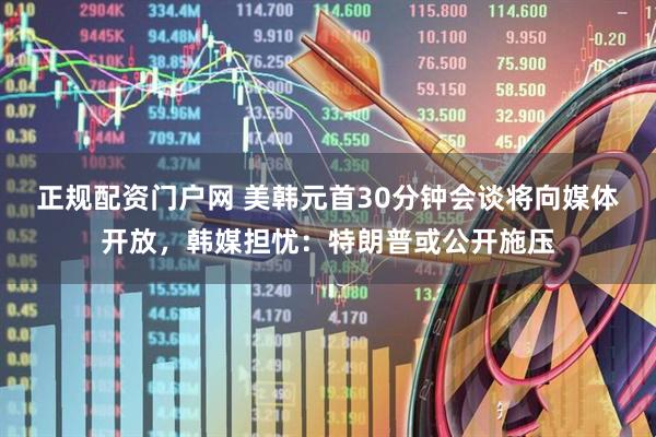 正规配资门户网 美韩元首30分钟会谈将向媒体开放，韩媒担忧：特朗普或公开施压