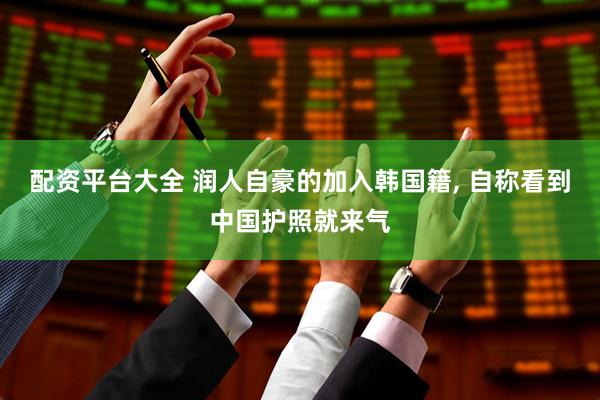 配资平台大全 润人自豪的加入韩国籍, 自称看到中国护照就来气