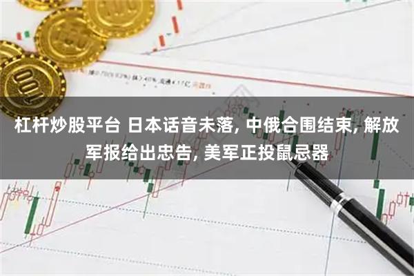 杠杆炒股平台 日本话音未落, 中俄合围结束, 解放军报给出忠告, 美军正投鼠忌器