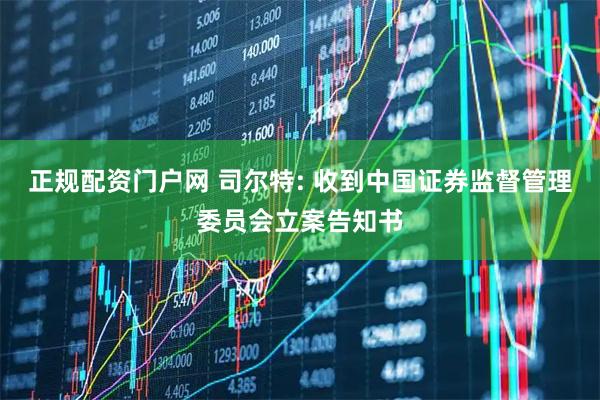 正规配资门户网 司尔特: 收到中国证券监督管理委员会立案告知书