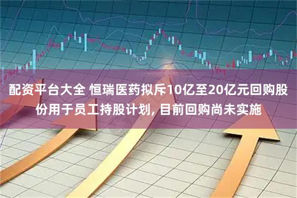 配资平台大全 恒瑞医药拟斥10亿至20亿元回购股份用于员工持股计划, 目前回购尚未实施