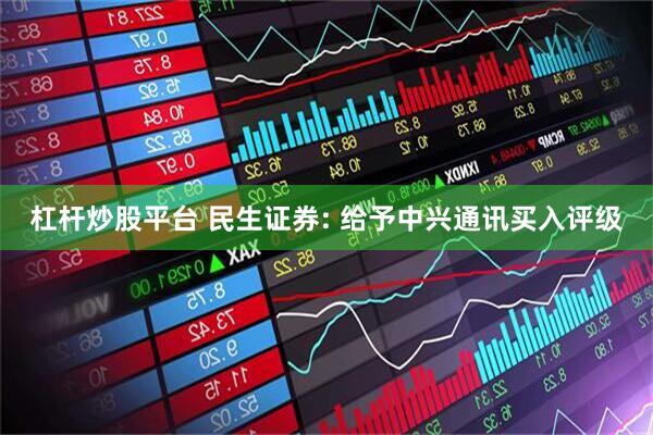 杠杆炒股平台 民生证券: 给予中兴通讯买入评级