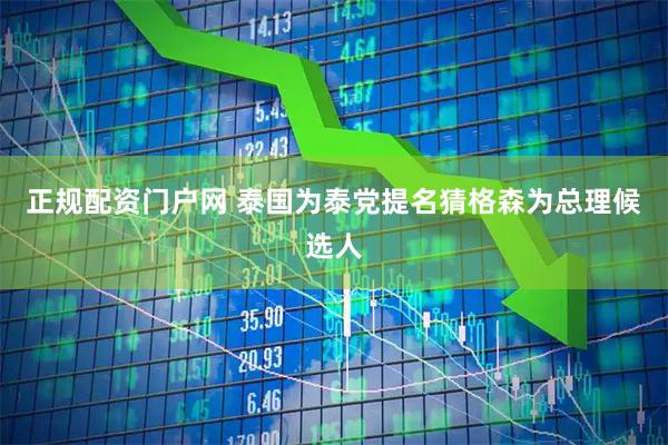 正规配资门户网 泰国为泰党提名猜格森为总理候选人