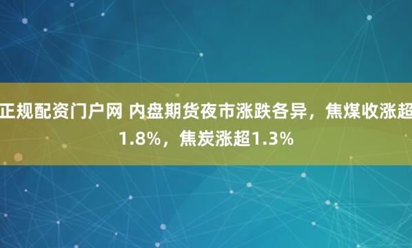 正规配资门户网 内盘期货夜市涨跌各异，焦煤收涨超1.8%，焦炭涨超1.3%