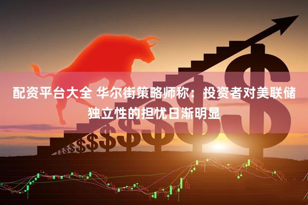配资平台大全 华尔街策略师称：投资者对美联储独立性的担忧日渐明显