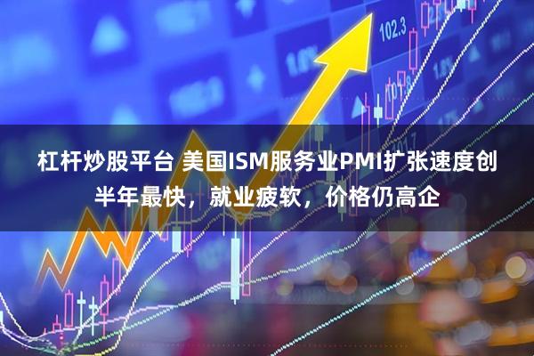 杠杆炒股平台 美国ISM服务业PMI扩张速度创半年最快，就业疲软，价格仍高企