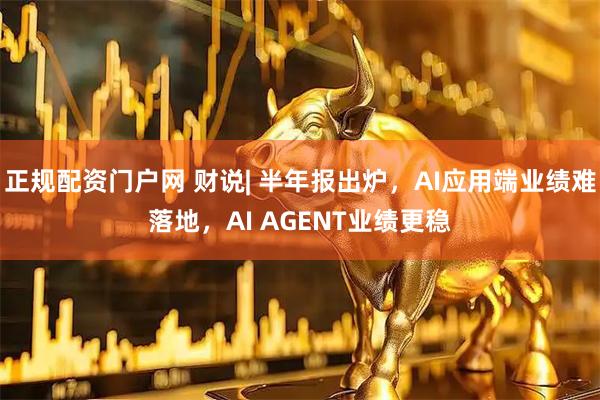 正规配资门户网 财说| 半年报出炉，AI应用端业绩难落地，AI AGENT业绩更稳