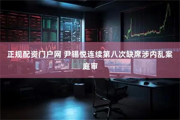 正规配资门户网 尹锡悦连续第八次缺席涉内乱案庭审