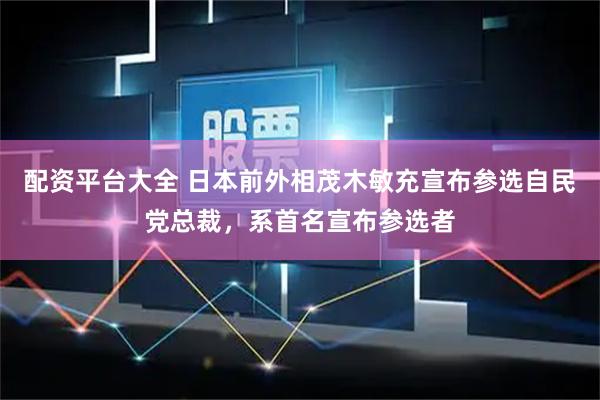 配资平台大全 日本前外相茂木敏充宣布参选自民党总裁，系首名宣布参选者