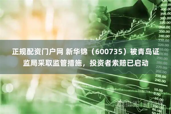 正规配资门户网 新华锦（600735）被青岛证监局采取监管措施，投资者索赔已启动