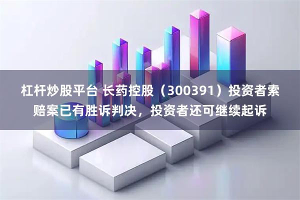 杠杆炒股平台 长药控股（300391）投资者索赔案已有胜诉判决，投资者还可继续起诉