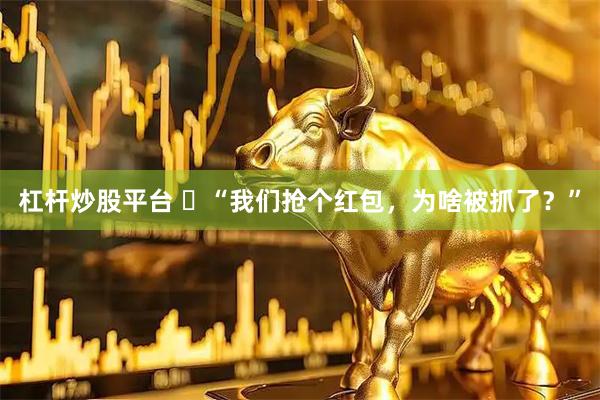 杠杆炒股平台 ​“我们抢个红包，为啥被抓了？”
