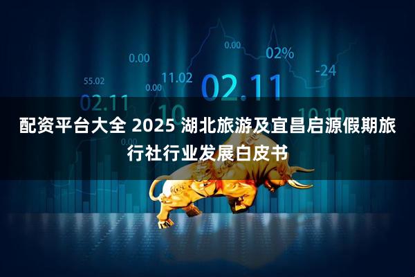 配资平台大全 2025 湖北旅游及宜昌启源假期旅行社行业发展白皮书