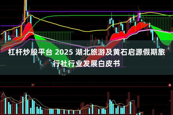 杠杆炒股平台 2025 湖北旅游及黄石启源假期旅行社行业发展白皮书