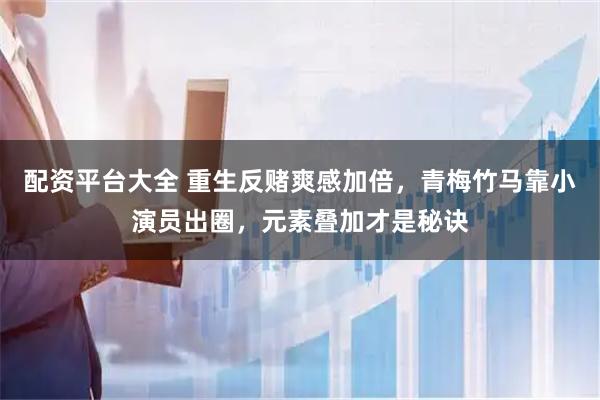 配资平台大全 重生反赌爽感加倍，青梅竹马靠小演员出圈，元素叠加才是秘诀