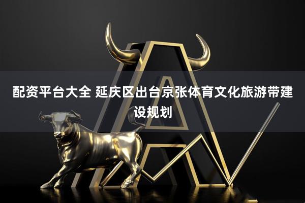 配资平台大全 延庆区出台京张体育文化旅游带建设规划