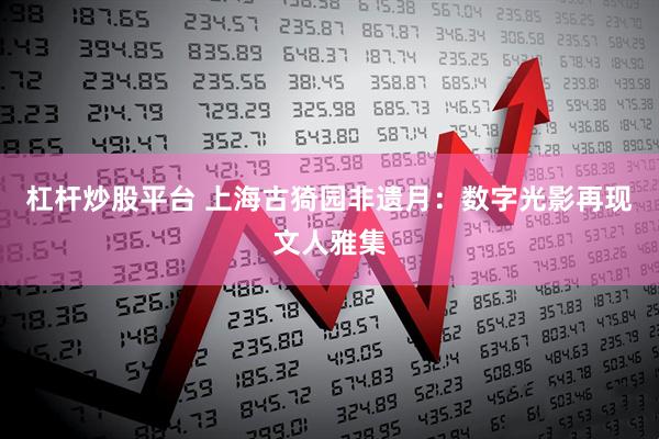 杠杆炒股平台 上海古猗园非遗月：数字光影再现文人雅集