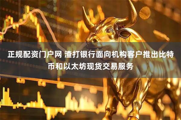 正规配资门户网 渣打银行面向机构客户推出比特币和以太坊现货交易服务