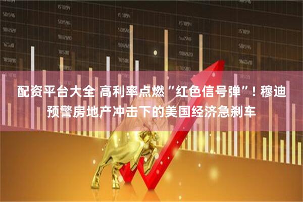 配资平台大全 高利率点燃“红色信号弹”! 穆迪预警房地产冲击下的美国经济急刹车