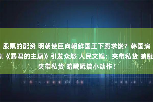 股票的配资 明朝使臣向朝鲜国王下跪求饶？韩国演员林允儿新剧《暴君的主厨》引发众怒 人民文娱：夹带私货 暗戳戳搞小动作！