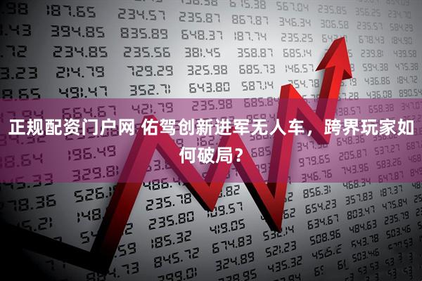 正规配资门户网 佑驾创新进军无人车，跨界玩家如何破局？