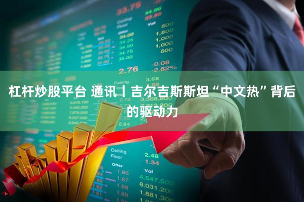 杠杆炒股平台 通讯丨吉尔吉斯斯坦“中文热”背后的驱动力