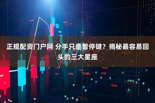 正规配资门户网 分手只是暂停键？揭秘最容易回头的三大星座