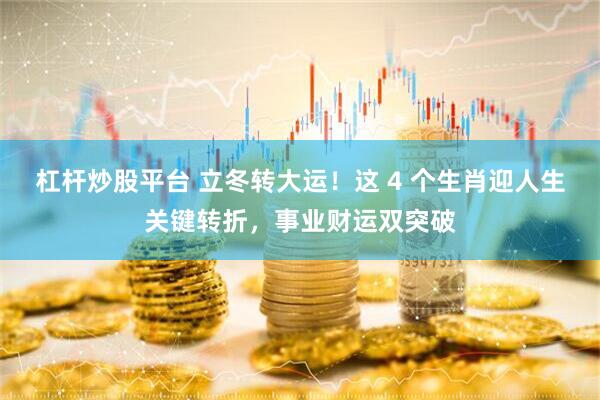 杠杆炒股平台 立冬转大运！这 4 个生肖迎人生关键转折，事业财运双突破