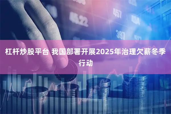 杠杆炒股平台 我国部署开展2025年治理欠薪冬季行动