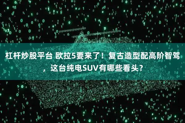 杠杆炒股平台 欧拉5要来了!复古造型配高阶智驾,这台纯电SUV有哪些看头?