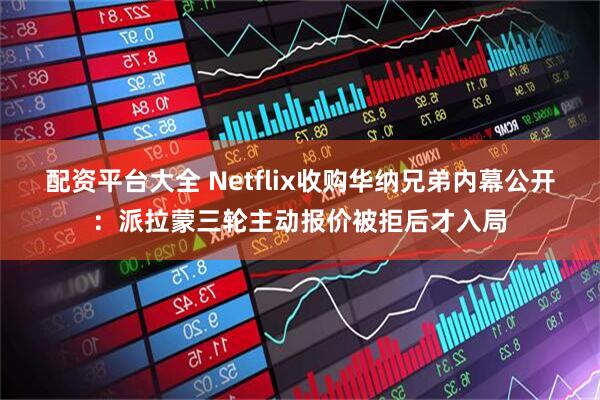 配资平台大全 Netflix收购华纳兄弟内幕公开：派拉蒙三轮主动报价被拒后才入局
