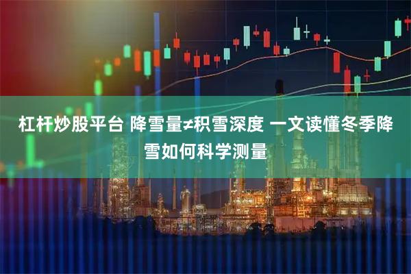 杠杆炒股平台 降雪量≠积雪深度 一文读懂冬季降雪如何科学测量