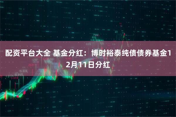 配资平台大全 基金分红：博时裕泰纯债债券基金12月11日分红