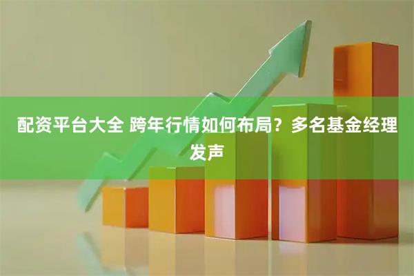 配资平台大全 跨年行情如何布局？多名基金经理发声