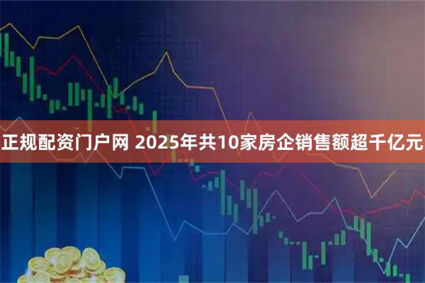 正规配资门户网 2025年共10家房企销售额超千亿元