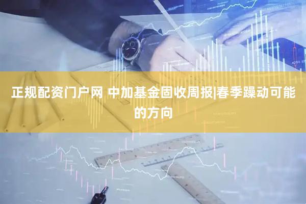 正规配资门户网 中加基金固收周报|春季躁动可能的方向