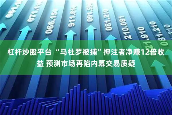 杠杆炒股平台 “马杜罗被捕”押注者净赚12倍收益 预测市场再陷内幕交易质疑