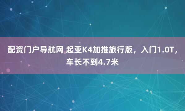 配资门户导航网 起亚K4加推旅行版，入门1.0T，车长不到4.7米