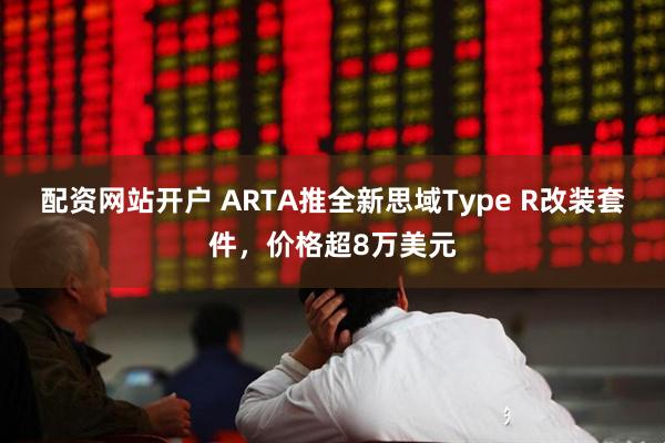 配资网站开户 ARTA推全新思域Type R改装套件，价格超8万美元